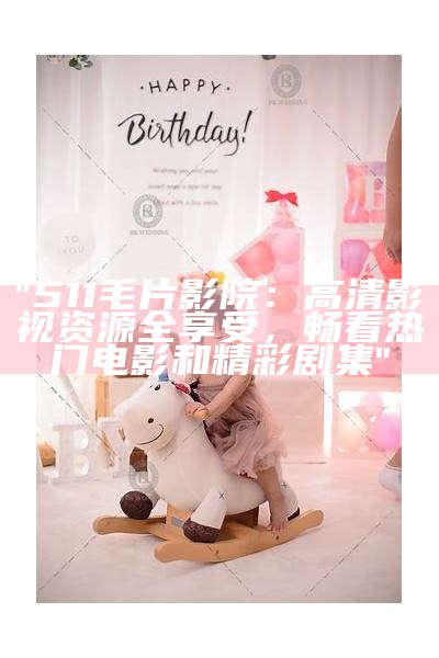 "511毛片影院：高清影视资源全享受，畅看热门电影和精彩剧集"