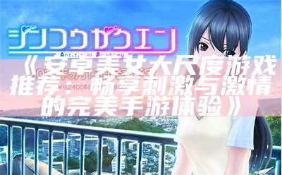 《安卓美女大尺度游戏推荐：畅享刺激与激情的完美手游体验》