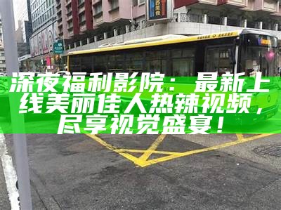 深夜福利影院：最新上线美丽佳人热辣视频，尽享视觉盛宴！