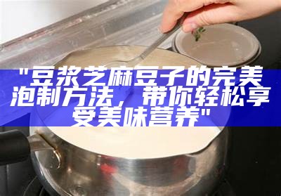 "豆浆芝麻豆子的完美泡制方法，带你轻松享受美味营养"