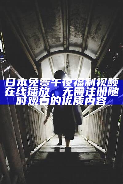 日本免费午夜福利视频在线播放，无需注册无论何时观看的优质内容
