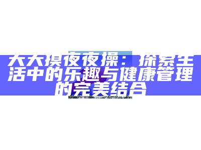 天天摸夜夜操：探索生活中的乐趣与健康管理的完美结合