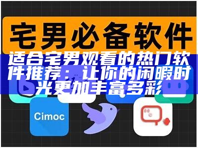 适合宅男观看的热门软件推荐：让你的闲暇时光更加丰富多彩