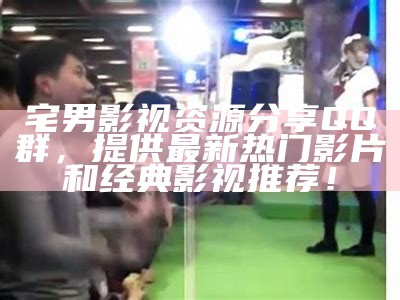 宅男影视资源分享QQ群，提供最新热门影片和经典影视推荐！