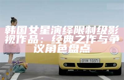 韩国女星演绎限制级影视作品：经典之作与争议角色盘点