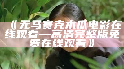 《无马赛克木瓜电影在线观看—高清完整版免费在线观看》