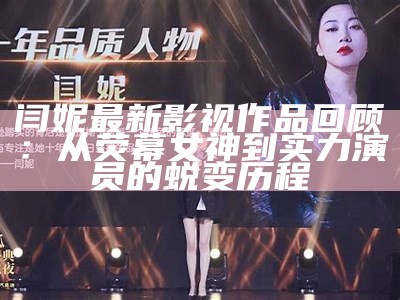 闫妮最新影视作品回顾：从荧幕女神到实力演员的蜕变历程