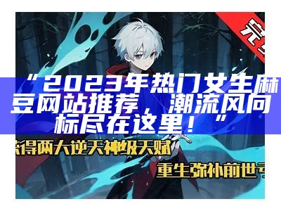 “2023年热门女生麻豆网站推荐，潮流风向标尽在这里！”