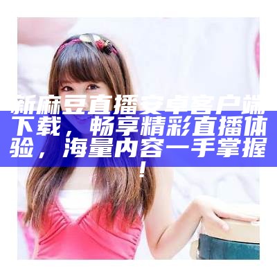 新麻豆直播安卓客户端下载，畅享精彩直播体验，海量内容一手掌握！