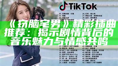 《窃脑宅男》精彩插曲推荐：揭示剧情背后的音乐魅力与情感共鸣