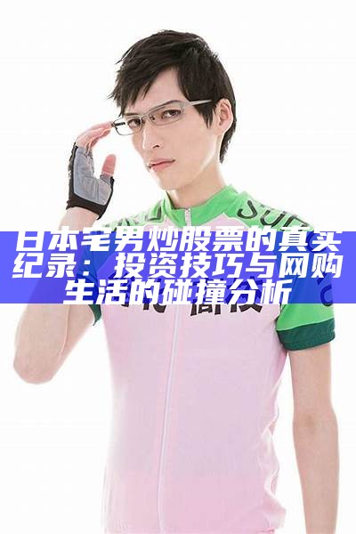 日本宅男炒股票的真实纪录：投资技巧与网购生活的碰撞调查