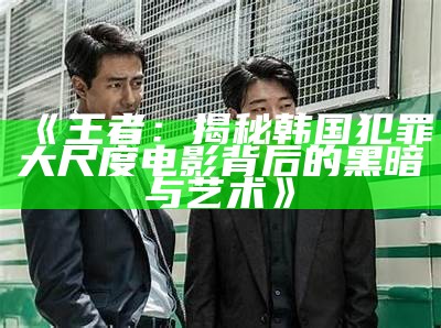 《王者：揭秘韩国犯罪大尺度电影背后的黑暗与艺术》