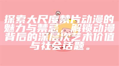 探索大尺度禁片动漫的魅力与禁忌，解锁动漫背后的深层次艺术价值与社会话题。