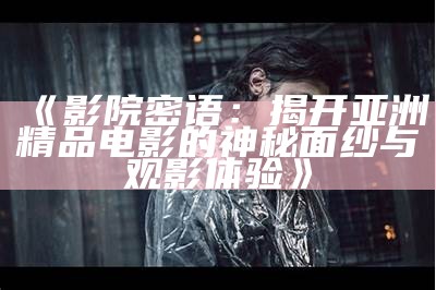 《影院密语：揭开亚洲精品电影的神秘面纱与观影体验》