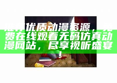 推荐优质动漫资源，免费在线观看无码仿真动漫网站，尽享视听盛宴！