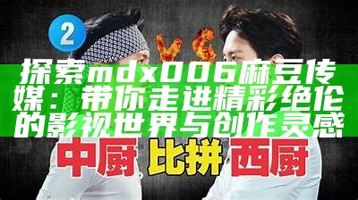 探索mdx006麻豆传媒：带你走进精彩绝伦的影视世界与创作灵感