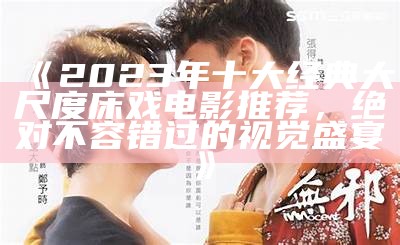 《2023年十大经典大尺度床戏电影推荐，绝对不容错过的视觉盛宴》
