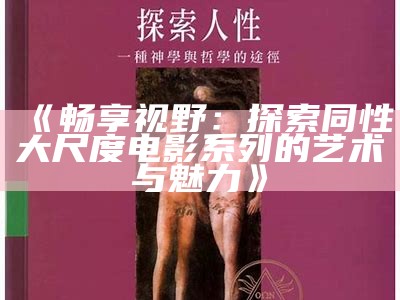 《畅享视野：探索同性大尺度电影系列的艺术与魅力》