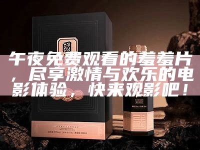 午夜免费观看的羞羞片，尽享激情与欢乐的电影体验，快来观影吧！